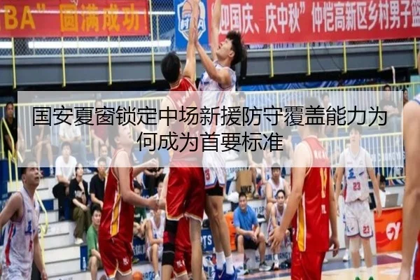 国安夏窗锁定中场新援防守覆盖能力为何成为首要标准